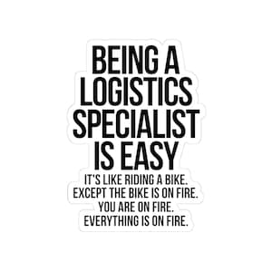 May include: A white sticker with black text. The text reads: "BEING A LOGISTICS SPECIALIST IS EASY. IT'S LIKE RIDING A BIKE. EXCEPT THE BIKE IS ON FIRE. YOU ARE ON FIRE. EVERYTHING IS ON FIRE."