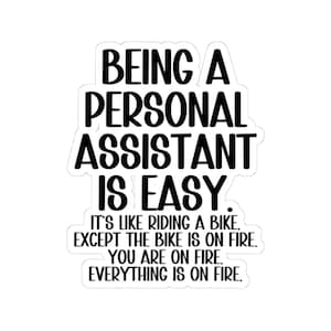May include: A black and white text-based graphic with the text "Being a Personal Assistant is Easy. It's like riding a bike. Except the bike is on fire. You are on fire. Everything is on fire."