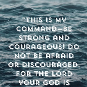 May include: A motivational quote on a blue and white background with a quote from Joshua 1:9, "This is my command - be strong and courageous! Do not be afraid or discouraged. For the Lord your God is with you wherever you go."