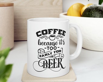 Coffee Because It's Too Early For Beer | Custom Ceramic Mug | 11oz