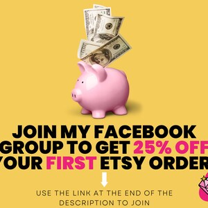 May include: A pink piggy bank with money being put into the slot. Text reads: "JOIN MY FACEBOOK GROUP TO GET 25% OFF YOUR FIRST ETSY ORDER! USE THE LINK AT THE END OF THE DESCRIPTION TO JOIN"