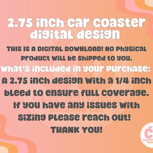 May include: A digital download for a 2.75 inch car coaster design. The design includes a 1/4 inch bleed to ensure full coverage.  "THIS IS A DIGITAL DOWNLOAD! NO PHYSICAL PRODUCT WILL BE SHIPPED TO YOU. What's included in your purchase: A 2.75 inch design with a 1/4 inch bleed to ensure full coverage. If you have any issues with sizing please reach out! THANK YOU!"