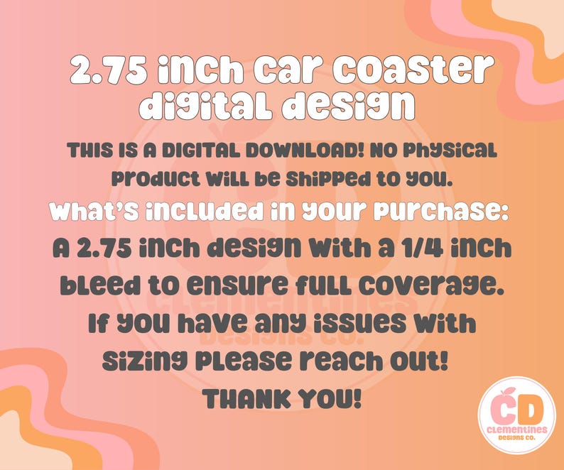 May include: A digital download for a 2.75 inch car coaster design. The design includes a 1/4 inch bleed to ensure full coverage.  "THIS IS A DIGITAL DOWNLOAD! NO PHYSICAL PRODUCT WILL BE SHIPPED TO YOU. What's included in your purchase: A 2.75 inch design with a 1/4 inch bleed to ensure full coverage. If you have any issues with sizing please reach out! THANK YOU!"