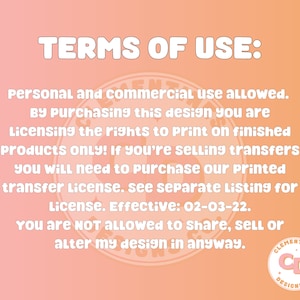 May include: Terms of use for a digital design. Personal and commercial use is allowed. By purchasing this design, you are licensing the rights to print on finished products only. If you are selling transfers, you will need to purchase a printed transfer license. The license is effective 02-03-22. You are not allowed to share, sell, or alter the design in any way. Clementines Designs Co. logo is in the bottom right corner.
