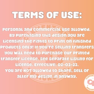 May include: Terms of use for a digital design. Personal and commercial use is allowed. By purchasing this design, you are licensing the rights to print on finished products only. If you are selling transfers, you will need to purchase a printed transfer license. The license is effective 02-03-22. You are not allowed to share, sell, or alter the design in any way. Clementines Designs Co. logo is in the bottom right corner.