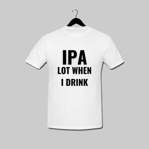 May include: White t-shirt with black text that reads "IPA LOT WHEN I DRINK"