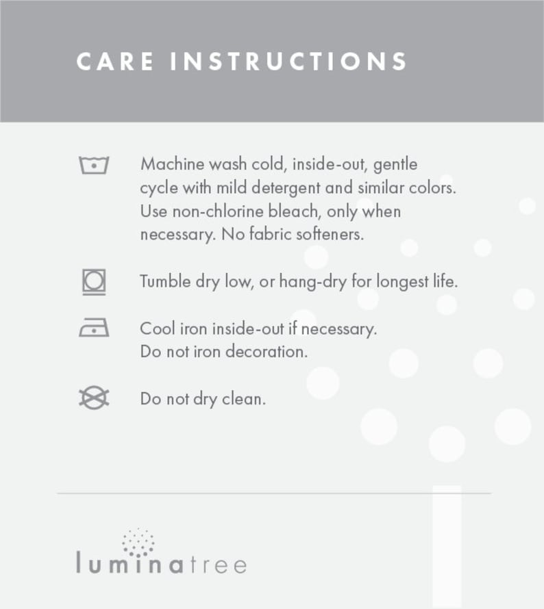 May include: Care instructions for a garment. Machine wash cold, inside out, gentle cycle with mild detergent and similar colours. Use non-chlorine bleach only when necessary. No fabric softeners. Tumble dry low, or hang-dry for longest life. Cool iron inside out if necessary. Do not iron decoration. Do not dry clean.