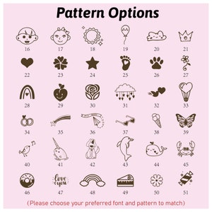 May include: A chart with 51 different pattern options for a personalized item. The patterns include a variety of images such as a baby, a sun, a balloon, a cloud, a crown, a heart, a flower, a star, a footprint, a paw print, a rainbow, an apple, a rose, a cloud with hearts, two hearts, a hot air balloon, two rings, a shooting star, a paper airplane, sunglasses, an ice cream cone, a butterfly, a bird, a narwhal, a dog, a dolphin, a whale, a crab, a donut, the words "love you", a rainbow, a piece of cake, a flower, and candy.