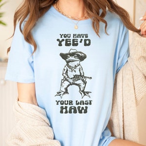 You Just Yee&#39;d Your Last Haw Shirt,  Comfort Colors Tee, Cowboy Frog Meme, Sarcastic T Shirt, Funny Unisex Shirt, Wild West Tshirt Gift