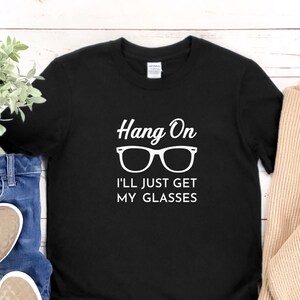 Hang On I&#39;ll Just Get My Glasses, Funny Saying Shirt Spectacles Humor Getting Older Tee, BDay Gift TShirt Funny Birthday, Old People T Shirt