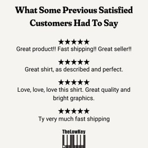 May include: A black and white image with the text "What Some Previous Satisfied Customers Had To Say" and four 5-star ratings with customer reviews. The reviews are: "Great product!! Fast shipping!! Great seller!!", "Great shirt, as described and perfect.", "Love, love, love this shirt. Great quality and bright graphics.", and "Ty very much fast shipping". The image also includes a black and white image of a keyboard with the text "TheLowKey" above it.