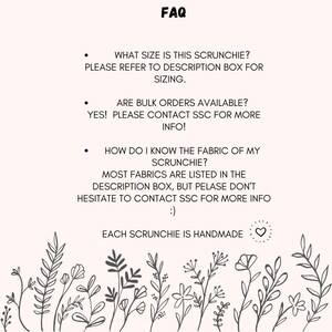 May include: FAQ about scrunchies, including information about sizing, bulk orders, and fabric types. The text says "What size is this scrunchie? Please refer to description box for sizing." "Are bulk orders available? Yes! Please contact SSC for more info!" "How do I know the fabric of my scrunchie? Most fabrics are listed in the description box, but please don't hesitate to contact SSC for more info!" and "Each scrunchie is handmade."
