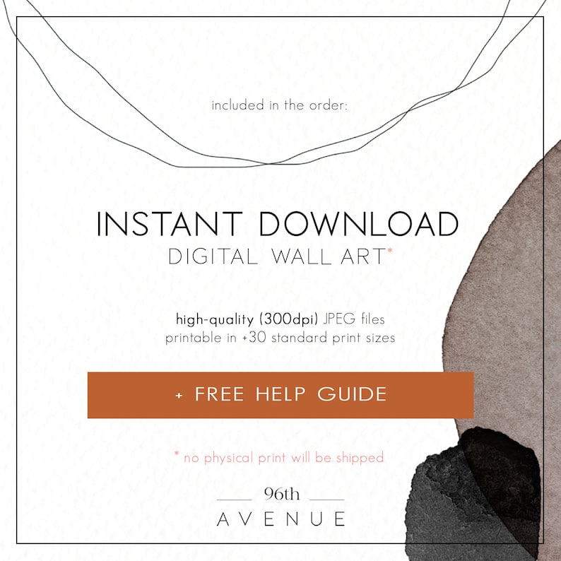 May include: Instant download digital wall art with a brown and black watercolor background. The text "INSTANT DOWNLOAD DIGITAL WALL ART" is in black. The text "high-quality (300dpi) JPEG files printable in +30 standard print sizes" is in black. The text "FREE HELP GUIDE" is in white on a brown rectangle. The text "no physical print will be shipped" is in black. The text "96th AVENUE" is in black.