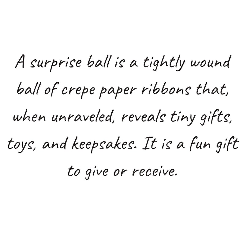 May include: A surprise ball is a tightly wound ball of crepe paper ribbons that, when unraveled, reveals tiny gifts, toys, and keepsakes. It is a fun gift to give or receive.