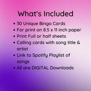 May include: A pink and purple gradient background with white text that reads "What's Included" followed by a list of items: 30 Unique Bingo Cards, For print on 8.5 x 11 inch paper, Print Full or half sheets, Calling cards with song title & artist, Link to Spotify Playlist of songs, All are DIGITAL Downloads.