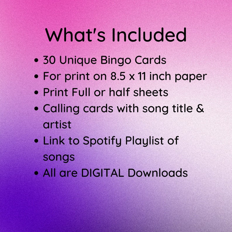 May include: A pink and purple gradient background with white text that reads "What's Included" followed by a list of items: 30 Unique Bingo Cards, For print on 8.5 x 11 inch paper, Print Full or half sheets, Calling cards with song title & artist, Link to Spotify Playlist of songs, All are DIGITAL Downloads.