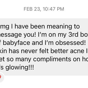 K&ouml;nnte beinhalten: Screenshot einer Textnachricht mit einem rosa Herz-Emoji. Die Nachricht lautet: "Omg I have been meaning to message you! I'm on my 3rd bottle of babyface and I'm obsessed! My skin has never felt better acne I get so many compliments on how it's glowing!!!"