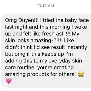 K&ouml;nnte beinhalten: Ein Screenshot einer Textnachricht. Die Nachricht lautet: "Omg Duyen!!! Ich habe das Baby Face letzte Nacht ausprobiert und heute Morgen bin ich aufgewacht und habe mich frisch asf-!!! gef&uuml;hlt. Meine Haut sieht toll aus-?!!!! Als ob ich nicht gedacht h&auml;tte, dass ich sofort Ergebnisse sehen w&uuml;rde, aber omg wenn das so weitergeht, werde ich das zu meiner t&auml;glichen Hautpflege-Routine hinzuf&uuml;gen, du kreierst tolle Produkte f&uuml;r andere!"