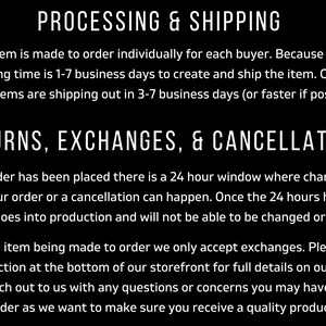 May include: Text on a black background outlining the processing and shipping times for orders, as well as the return, exchange, and cancellation policies. The text states that each item is made to order and that processing time is 1-7 business days. Shipping takes 3-7 business days. Orders can be changed or canceled within 24 hours of being placed. Exchanges are accepted, but returns are not.