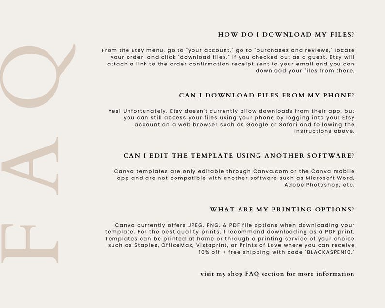 May include: A white background with black text explaining how to download files from Etsy, how to download files from a phone, how to edit the template using another software, and what the printing options are. The text includes the following: "HOW DO I DOWNLOAD MY FILES?", "CAN I DOWNLOAD FILES FROM MY PHONE?", "CAN I EDIT THE TEMPLATE USING ANOTHER SOFTWARE?", "WHAT ARE MY PRINTING OPTIONS?"