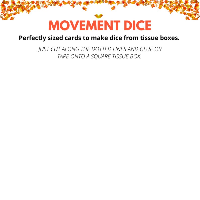 May include: Printable cards with a fall leaf border and the text "MOVEMENT DICE" and "Perfectly sized cards to make dice from tissue boxes. JUST CUT ALONG THE DOTTED LINES AND GLUE OR TAPE ONTO A SQUARE TISSUE BOX."