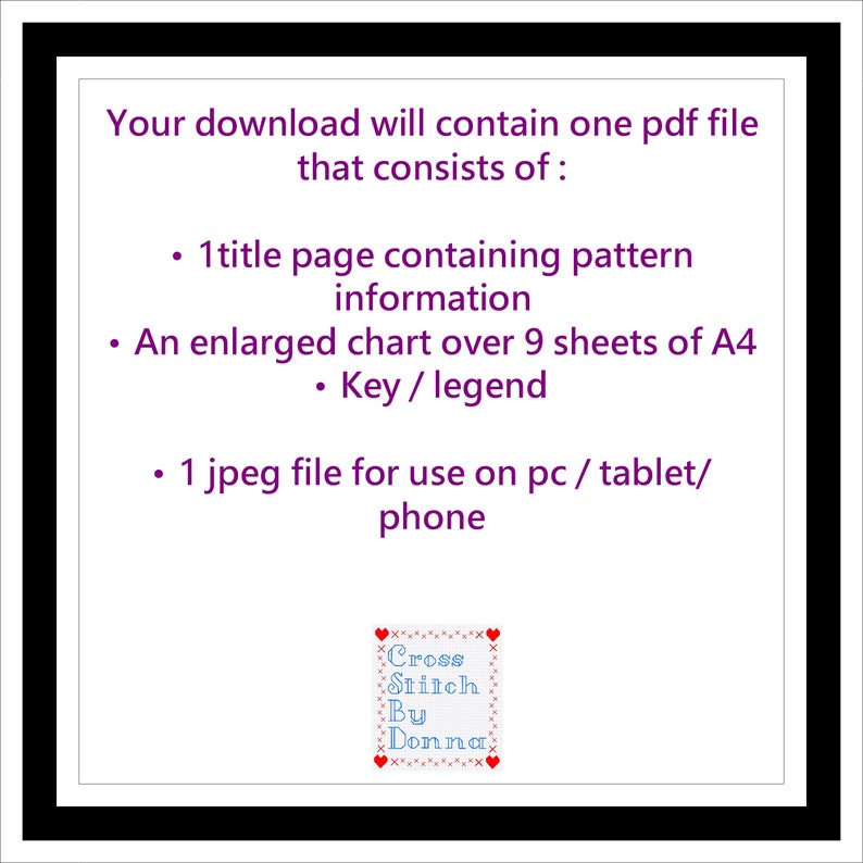 Peut inclure: Un t&eacute;l&eacute;chargement num&eacute;rique pour un mod&egrave;le de point de croix. Le t&eacute;l&eacute;chargement comprend une page de titre avec des informations sur le mod&egrave;le, un tableau sur 9 feuilles de papier A4, une cl&eacute; ou une l&eacute;gende, et un fichier jpeg &agrave; utiliser sur un ordinateur, une tablette ou un t&eacute;l&eacute;phone. Le texte sur l'image indique "Cross Stitch By Donna".