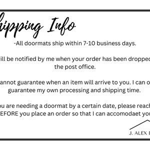 May include: Shipping information for doormats. All doormats ship within 7-10 business days. You will be notified when your order has been dropped off at the post office. The seller cannot guarantee delivery time, but can guarantee processing and shipping time. If you need a doormat by a certain date, please reach out before placing an order. J. ALEX DECOR.