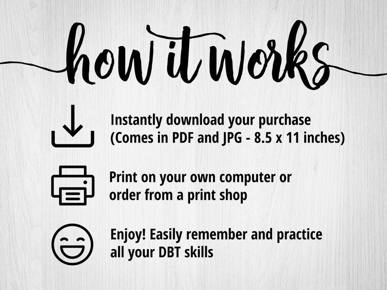 May include: How it works: A black and white illustration of a download arrow, a printer, and a smiley face. Text explains that the purchase is an instant download in PDF and JPG format, measuring 8.5 x 11 inches. It can be printed at home or at a print shop. The text also says to enjoy and practice DBT skills.