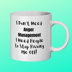 Funny Novelty gift mug. I Don&#39;t Need Anger Management I Need People to Stop P***ing Me Off. Humor Quote on birthday present for him or her.