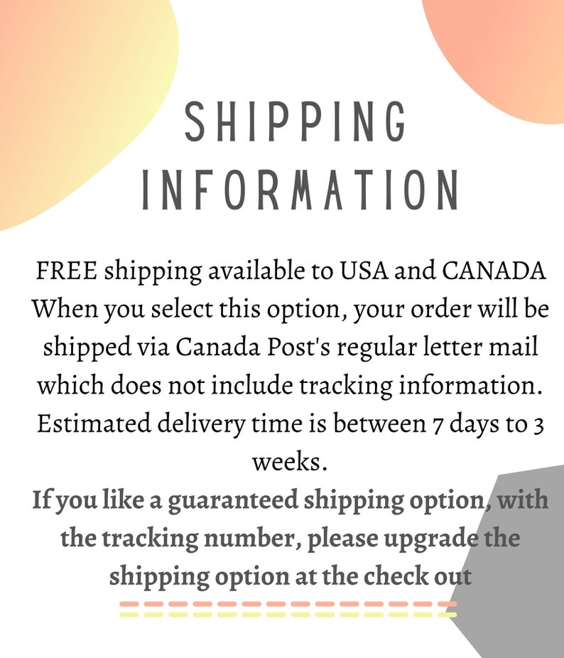 May include: Text on a white background with a peach and gray color gradient in the background. The text reads: SHIPPING INFORMATION FREE shipping available to USA and CANADA When you select this option, your order will be shipped via Canada Post's regular letter mail which does not include tracking information. Estimated delivery time is between 7 days to 3 weeks. If you like a guaranteed shipping option, with the tracking number, please upgrade the shipping option at the check out