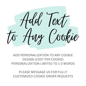May include: A light blue watercolor background with the text "Add Text to Any Cookie".  The text below explains that you can add personalization to any cookie design for an additional cost per cookie.  The personalization is limited to 1-2 words.  The text also encourages you to message the seller for fully customized cookie order requests.