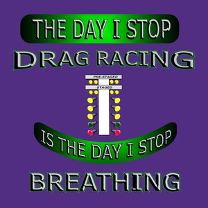 The day I stop Drag Racing is the day I stop breathing