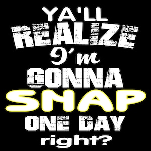 Ya&#39;ll Realize I&#39;m Gonna Snap One Day Right?