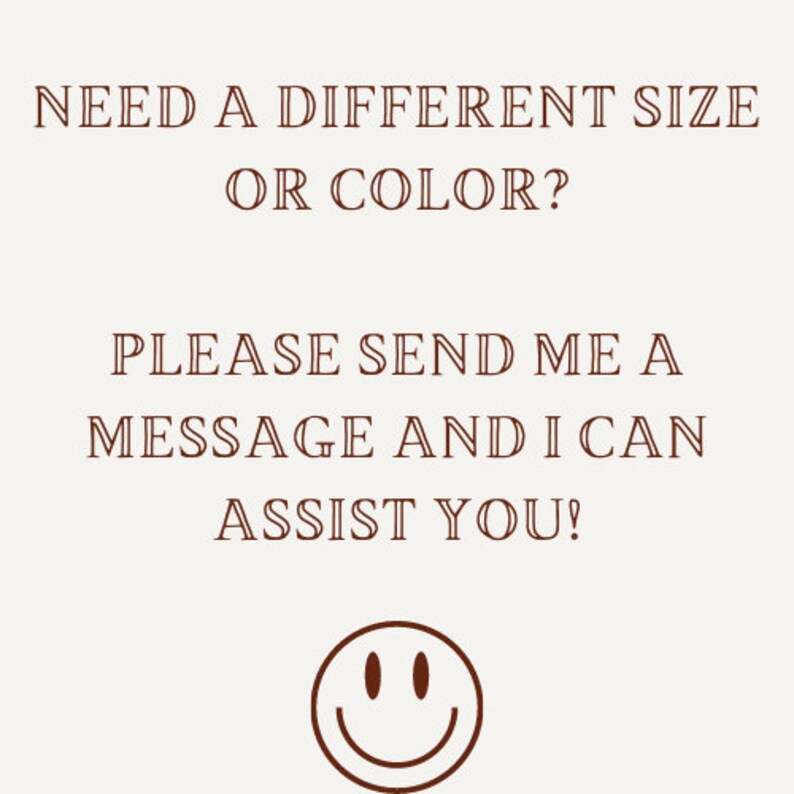 May include: Text graphic with the message "NEED A DIFFERENT SIZE OR COLOR? PLEASE SEND ME A MESSAGE AND I CAN ASSIST YOU!" and a smiley face.