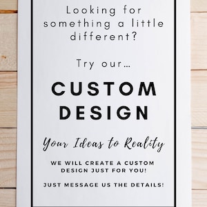 May include: A white sign with black text that reads "Looking for something a little different? Try our... CUSTOM DESIGN Your Ideas to Reality WE WILL CREATE A CUSTOM DESIGN JUST FOR YOU! JUST MESSAGE US THE DETAILS!"