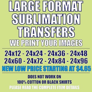 May include: A green and white sign with the text "LARGE FORMAT SUBLIMATION TRANSFERS" in blue. The sign also includes the text "WE PRINT YOUR IMAGES" in blue. Below the text, there are a series of numbers representing different sizes of sublimation transfers, including "24x12", "24x24", "24x36", "24x48", "24x60", "24x72", "24x84", and "24x96". The sign also includes the text "NEW LOW PRICE STARTING AT $4.65" in blue. The sign also includes the text "DOES NOT WORK ON 100% COTTON OR BLACK SHIRTS" in blue. The sign also includes the text "PLEASE READ THE COMPLETE ITEM DETAILS" in blue.