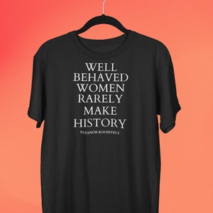 Well Behaved Women Rarely Make History T-shirt, Feminist Tshirt, Women Empowerment Tshrt, Inspirational quote shirt