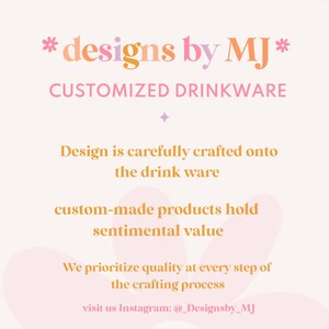 May include: A pink and orange graphic with the text "*designs by MJ*" and "CUSTOMIZED DRINKWARE". The text "Design is carefully crafted onto the drink ware" is below the title. The text "custom-made products hold sentimental value" is below that. The text "We prioritize quality at every step of the crafting process" is below that. The text "visit us Instagram: @_Designsby_MJ" is at the bottom of the graphic.