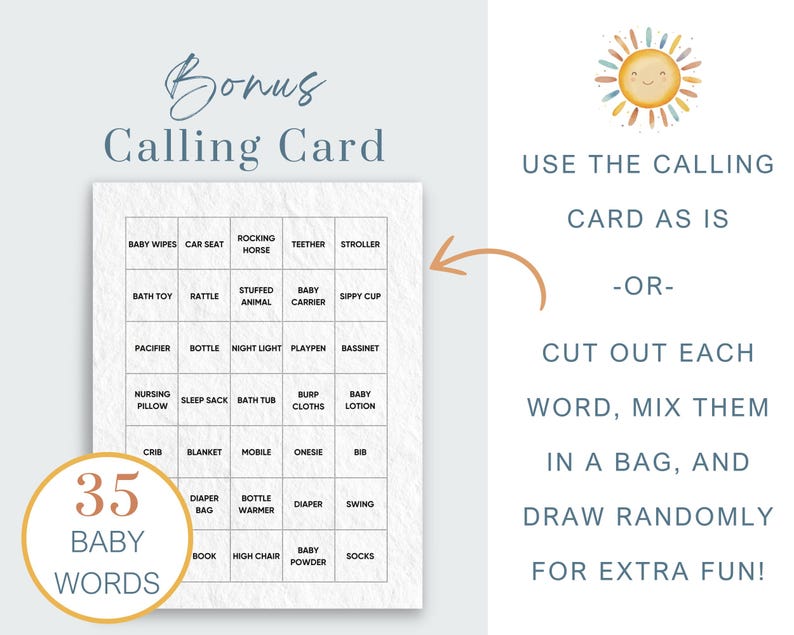 May include: A printable baby shower game calling card with a grid of 35 baby-related words. The card is designed to be used as a calling card or cut out and used as a game.