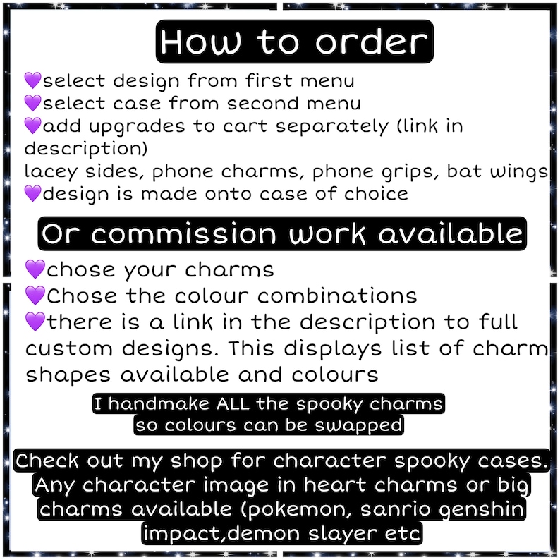 Peut inclure: Un graphique rose et violet avec des instructions sur la fa&ccedil;on de commander des coques de t&eacute;l&eacute;phone personnalis&eacute;es. Le texte indique "Comment commander", "choisir le design dans le premier menu", "choisir la coque dans le deuxi&egrave;me menu", "ajouter des am&eacute;liorations au panier s&eacute;par&eacute;ment (lien dans la description)", "c&ocirc;t&eacute;s en dentelle, breloques de t&eacute;l&eacute;phone, poign&eacute;es de t&eacute;l&eacute;phone, ailes de chauve-souris", "le design est r&eacute;alis&eacute; sur la coque de votre choix", "Ou travail de commission disponible", "choisissez vos breloques", "Choisissez les combinaisons de couleurs", "il y a un lien dans la description vers des designs personnalis&eacute;s complets. Cela affiche la liste des formes de breloques disponibles et des couleurs", "Je fabrique &agrave; la main TOUTES les breloques effrayantes afin que les couleurs puissent &ecirc;tre &eacute;chang&eacute;es", "D&eacute;couvrez ma boutique pour les coques effrayantes de personnages. Toute image de personnage dans des breloques en forme de c&oelig;ur ou de grandes breloques disponibles (pokemon, sanrio genshin impact,demon slayer etc"