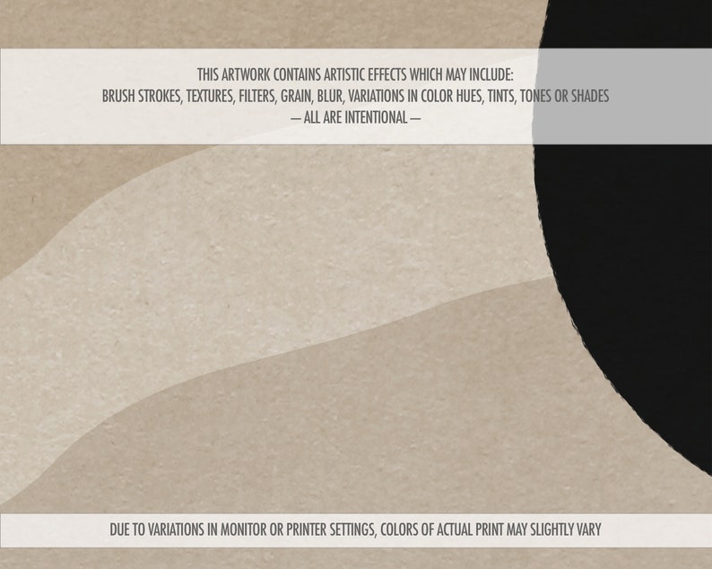 May include: Abstract art print with a black circle and beige, cream, and white curved lines. The print has a textured background and includes the text "THIS ARTWORK CONTAINS ARTISTIC EFFECTS WHICH MAY INCLUDE: BRUSH STROKES, TEXTURES, FILTERS, GRAIN, BLUR, VARIATIONS IN COLOR HUES, TINTS, TONES OR SHADES - ALL ARE INTENTIONAL - DUE TO VARIATIONS IN MONITOR OR PRINTER SETTINGS, COLORS OF ACTUAL PRINT MAY SLIGHTLY VARY"