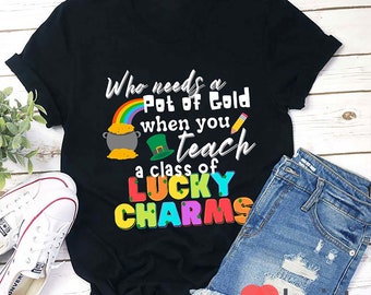 Who Needs A Pot Of Gold When You Teach A Class Of Lucky Charms Teacher T-Shirt, Kindergarten Shirt, Teacher Shirt, Gift For Teacher