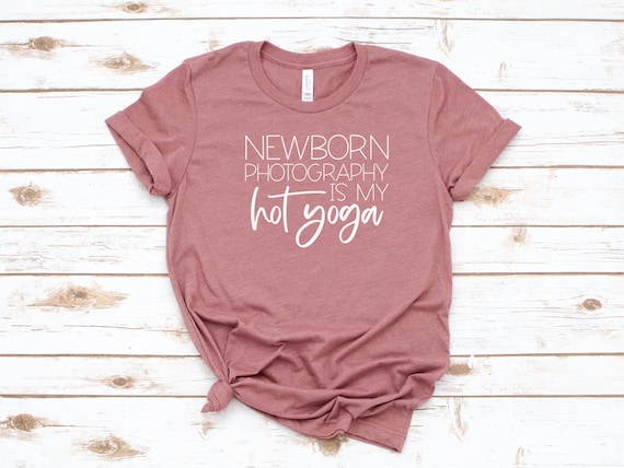 Newborn Photography Is My Hot Yoga Shirt | Newborn Photographer T-shirt | Photographer Life Tee | Photographer Shirt