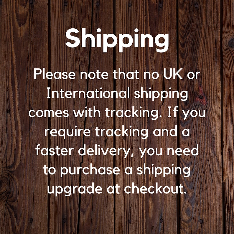 May include: Text on a woodgrain background that reads: "Shipping. Please note that no UK or International shipping comes with tracking. If you require tracking and a faster delivery, you need to purchase a shipping upgrade at checkout."