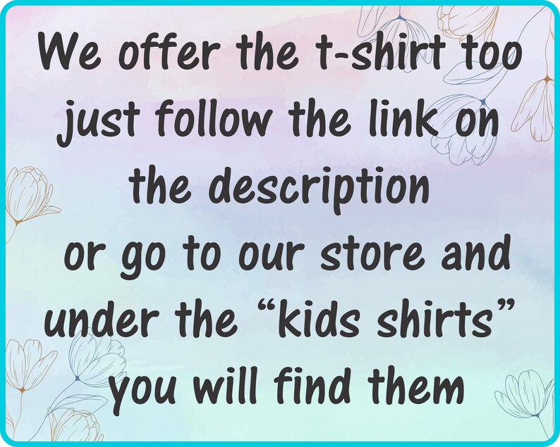 May include: Text on a light blue background with floral accents. The text reads: "We offer the t-shirt too, just follow the link on the description or go to our store and under the 'kids shirts' you will find them."