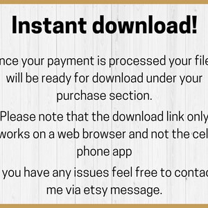 May include: Text on a white background with a wood-grain border. The text reads "Instant download! Once your payment is processed your files will be ready for download under your purchase section. Please note that the download link only works on a web browser and not the cell phone app. If you have any issues feel free to contact me via etsy message."