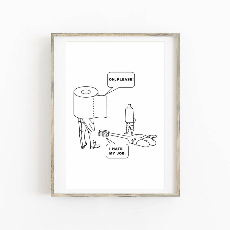May include: Black and white line drawing of a toilet paper roll, toothpaste tube, and toothbrush. The toilet paper roll is wearing pants and has a speech bubble that says "Oh, please!" The toothpaste tube is also wearing pants and the toothbrush is lying on the ground with a speech bubble that says "I hate my job."