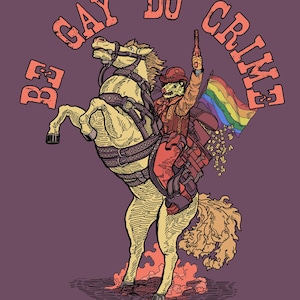 May include: An illustration featuring a cat-like figure in a cowboy outfit riding a horse, holding a gun and a rainbow flag. The words "BE GAY DO CRIME" are written above in orange against a purple background.
