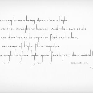 May include: A handwritten quote in black ink on a white background. The quote reads: "From every human being there rises a light that reaches straight to heaven. And when two souls that are destined to be together find each other, their streams of light flow together and a single brighter light goes forth from their united being." The quote is signed "Ba'al Shem Tov."