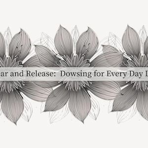 May include: An image featuring three large, detailed flowers in grey and white tones. The text "Clear and Release: Dowsing for Every Day Life" is displayed across the image, possibly related to spiritual practices or everyday well-being.